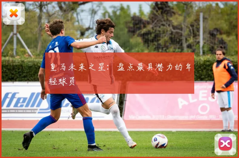 皇马未来之星：盘点最具潜力的年轻球员