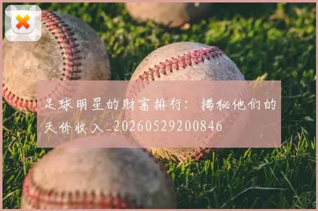足球明星的财富排行：揭秘他们的天价收入_20260529200846