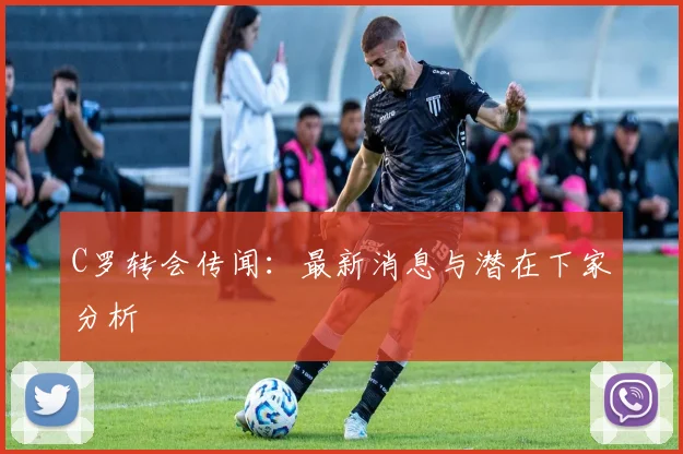 C罗转会传闻:最新消息与潜在下家分析