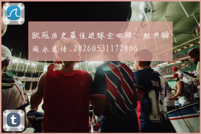 欧冠历史最佳进球全回顾:经典瞬间永流传_20260531172806