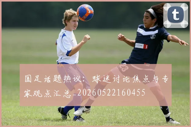 国足话题热议:球迷讨论焦点与专家观点汇总_20260522160455