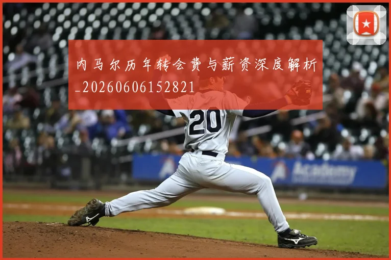 内马尔历年转会费与薪资深度解析_20260606152821