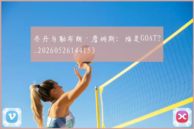 乔丹与勒布朗·詹姆斯:谁是GOAT?_20260526144153