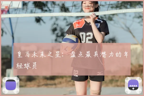 皇马未来之星:盘点最具潜力的年轻球员