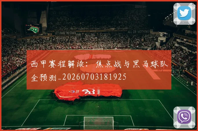 西甲赛程解读:焦点战与黑马球队全预测_20260703181925