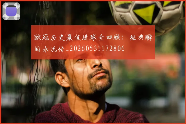 欧冠历史最佳进球全回顾:经典瞬间永流传_20260531172806