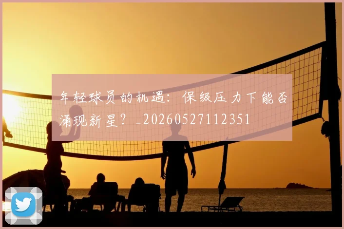 年轻球员的机遇：保级压力下能否涌现新星？_20260527112351