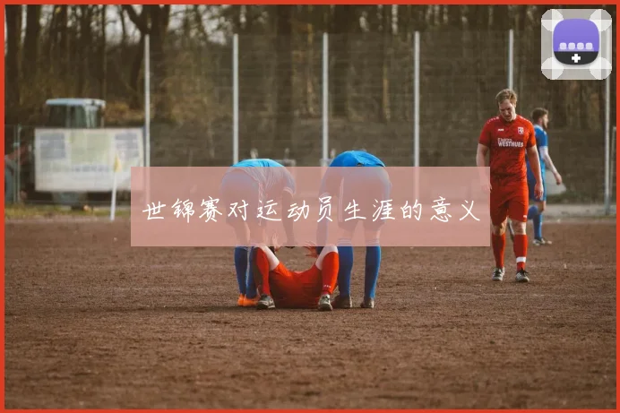 世锦赛对运动员生涯的意义