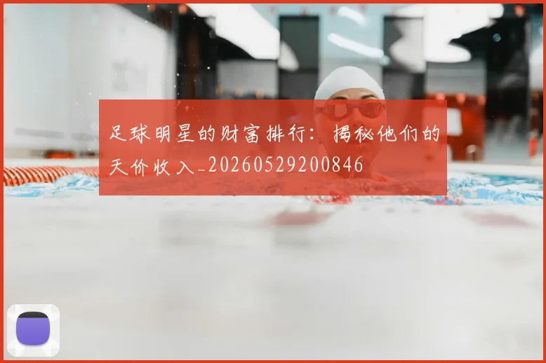 足球明星的财富排行:揭秘他们的天价收入_20260529200846