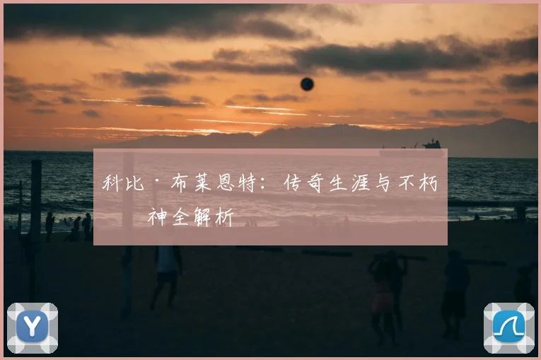 科比·布莱恩特:传奇生涯与不朽精神全解析