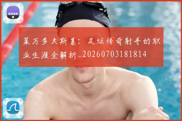 莱万多夫斯基：足坛传奇射手的职业生涯全解析_20260703181814
