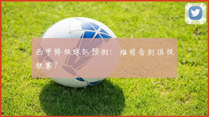 西甲降级球队预测:谁将告别顶级联赛?