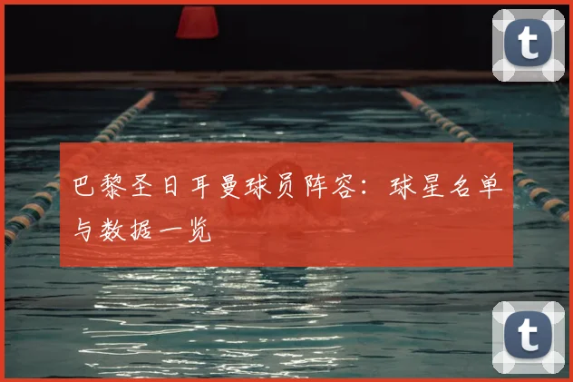 巴黎圣日耳曼球员阵容：球星名单与数据一览