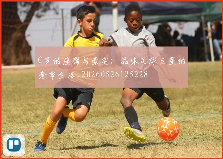 C罗的座驾与豪宅:品味足球巨星的奢华生活_20260526125228