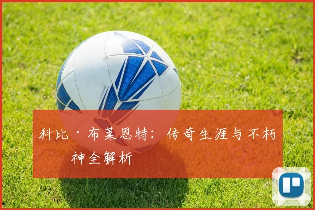 科比·布莱恩特:传奇生涯与不朽精神全解析