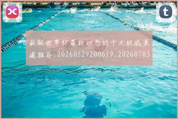 获取世界杯最新动态的十大权威渠道推荐_20260529200619_20260703181814