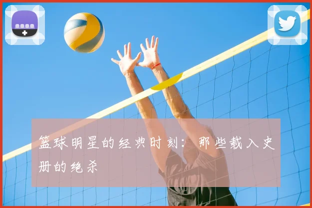 篮球明星的经典时刻：那些载入史册的绝杀