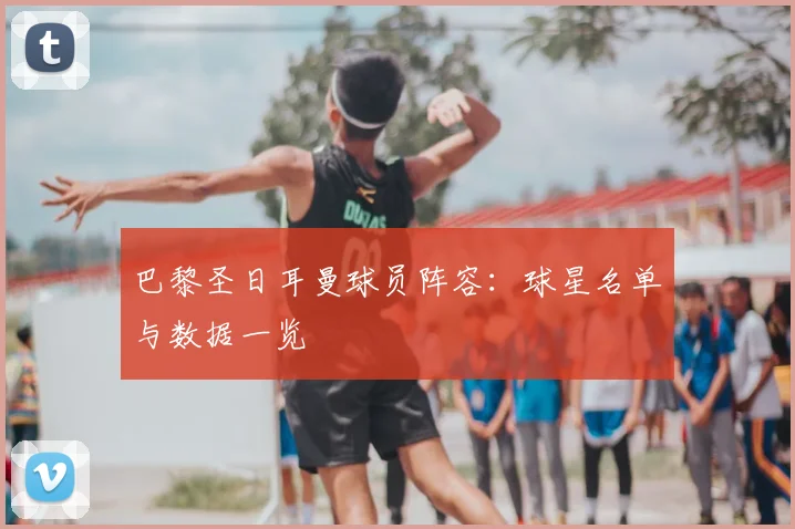 巴黎圣日耳曼球员阵容：球星名单与数据一览