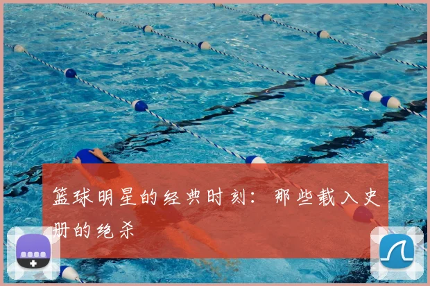 篮球明星的经典时刻:那些载入史册的绝杀