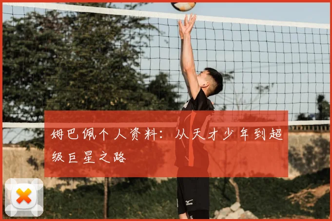 姆巴佩个人资料：从天才少年到超级巨星之路