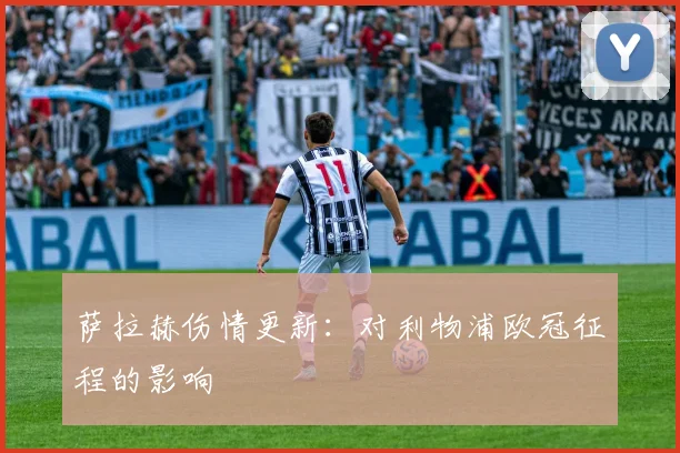 萨拉赫伤情更新:对利物浦欧冠征程的影响