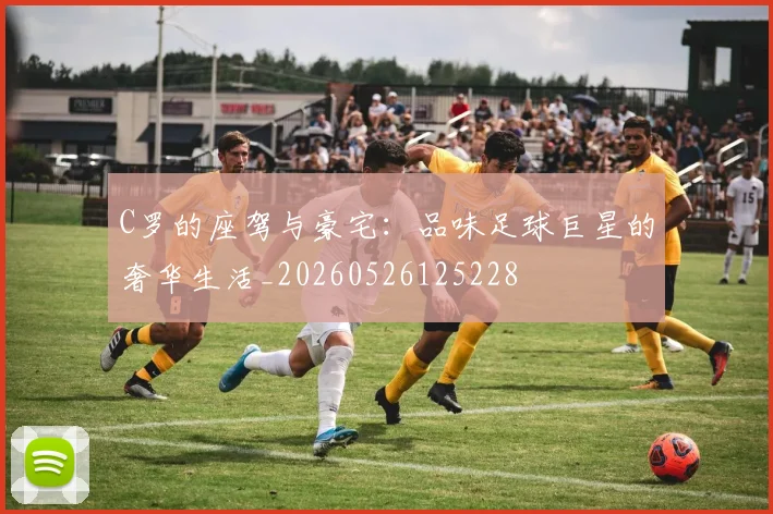 C罗的座驾与豪宅：品味足球巨星的奢华生活_20260526125228