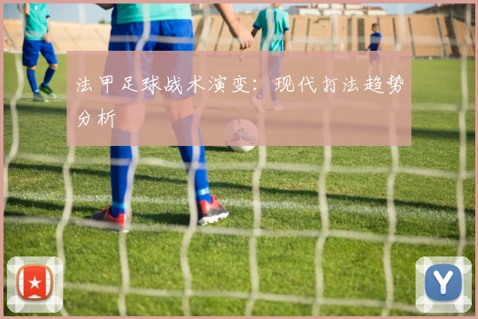 法甲足球战术演变：现代打法趋势分析