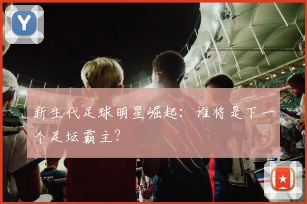 新生代足球明星崛起:谁将是下一个足坛霸主?