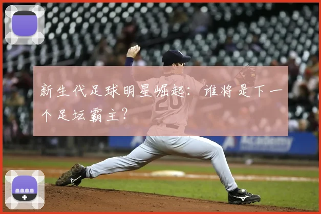 新生代足球明星崛起：谁将是下一个足坛霸主？