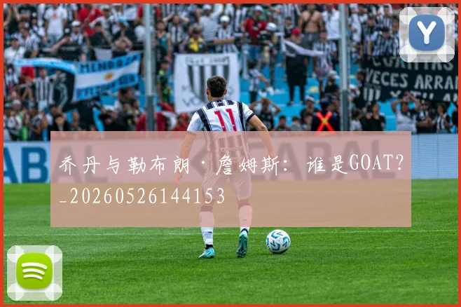 乔丹与勒布朗·詹姆斯：谁是GOAT？_20260526144153