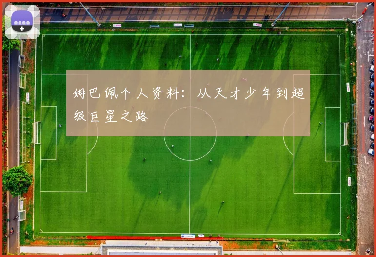 姆巴佩个人资料:从天才少年到超级巨星之路